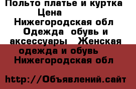 Польто платье и куртка › Цена ­ 1 000 - Нижегородская обл. Одежда, обувь и аксессуары » Женская одежда и обувь   . Нижегородская обл.